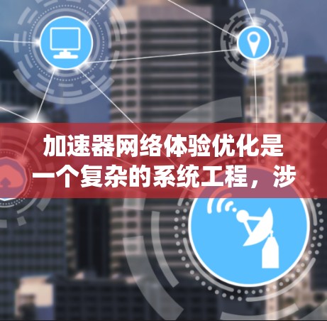 加速器网络体验优化是一个复杂的系统工程，涉及计算机网络、数据传输、硬件加速和系统优化等多个方面。为了帮助您优化加速器网络体验，以下是一些关键的优化方向和策略