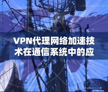 VPN代理网络加速技术在通信系统中的应用与优化