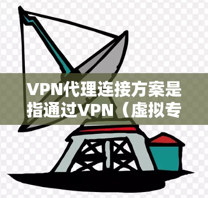 VPN代理连接方案是指通过VPN（虚拟专用网络）技术实现的网络连接方案，通常用于加密网络流量、保护隐私或实现安全的远程访问。以下是一个简单的VPN代理连接方案的总结和步骤指南