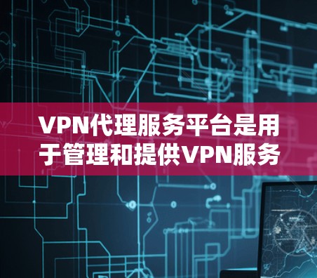 VPN代理服务平台是用于管理和提供VPN服务的综合解决方案，适用于个人和企业用户，帮助用户通过安全的网络连接访问互联网。以下是对VPN代理服务平台的详细分析和总结