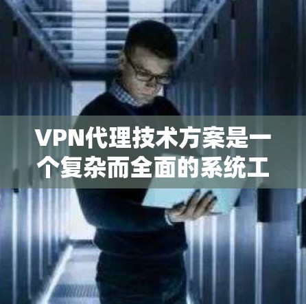 VPN代理技术方案是一个复杂而全面的系统工程，涉及多个关键要素来确保安全、稳定和高效的服务。以下是对VPN代理技术方案的详细总结和分步解释