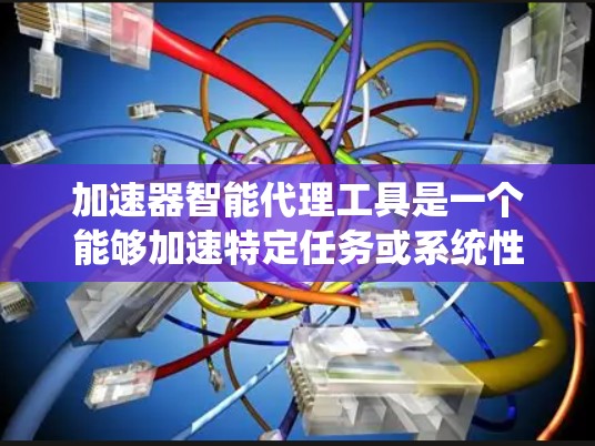 加速器智能代理工具是一个能够加速特定任务或系统性能的中间件或工具。它通常用于优化资源利用率、提高处理速度或减少延迟。以下是一些可能的加速器智能代理工具及其功能