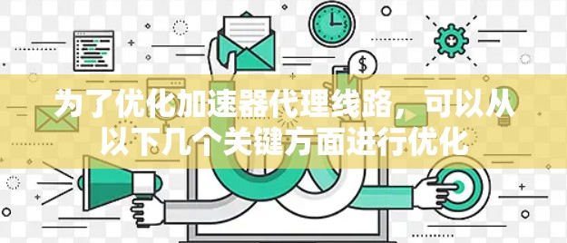 为了优化加速器代理线路，可以从以下几个关键方面进行优化