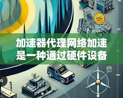 加速器代理网络加速是一种通过硬件设备优化网络数据传输的技术，旨在降低延迟，提高吞吐量和带宽利用率。以下是对加速器代理网络加速的详细分析