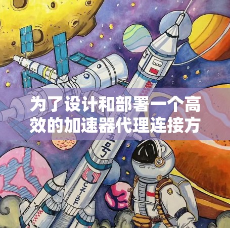为了设计和部署一个高效的加速器代理连接方案，我们可以按照以下步骤进行