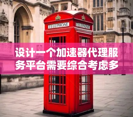 设计一个加速器代理服务平台需要综合考虑多个方面，以下是一个结构化的总结