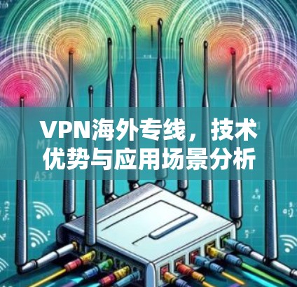 VPN海外专线，技术优势与应用场景分析
