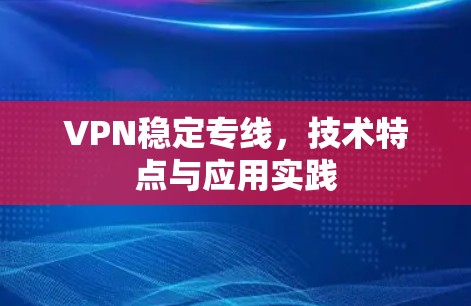 VPN稳定专线，技术特点与应用实践