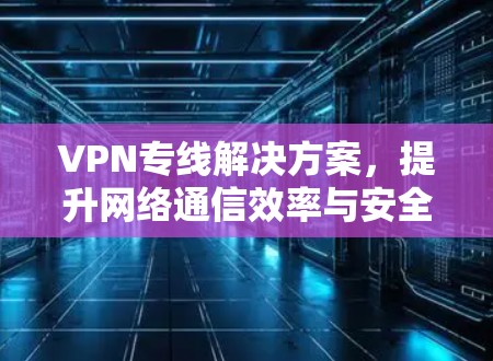 VPN专线解决方案，提升网络通信效率与安全性