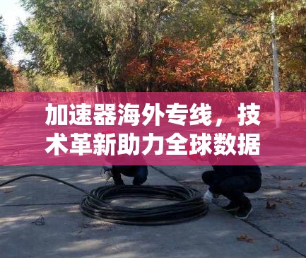 加速器海外专线，技术革新助力全球数据传输