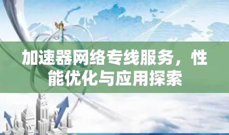 加速器网络专线服务，性能优化与应用探索