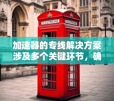 加速器的专线解决方案涉及多个关键环节，确保其高效、稳定运行，以支持粒子物理、材料科学和医学等多个领域的应用。以下是对加速器解决方案的详细分析