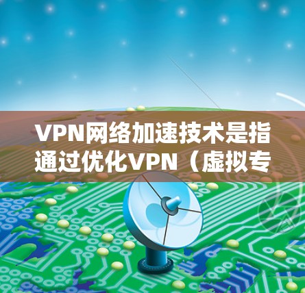 VPN网络加速技术是指通过优化VPN（虚拟专用网络）传输过程，提升数据传输速度和效率的技术。以下是一些常见的VPN加速技术