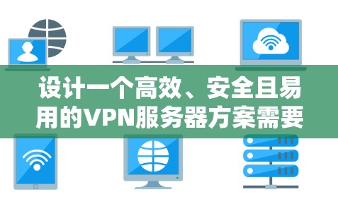 设计一个高效、安全且易用的VPN服务器方案需要综合考虑多个关键因素。以下是一个详细的技术方案，涵盖从选择VPN协议到监控维护的各个方面