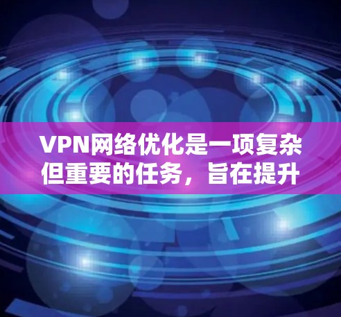 VPN网络优化是一项复杂但重要的任务，旨在提升性能和安全性，以满足用户需求。以下是对VPN网络优化的详细总结，结合了各个优化方面的考虑和实际应用场景