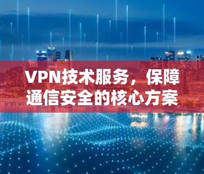 VPN技术服务，保障通信安全的核心方案