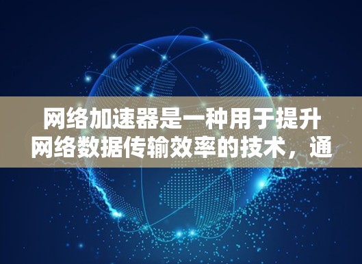 网络加速器是一种用于提升网络数据传输效率的技术，通过缓存数据、减少延迟和优化服务质量来提高整体网络性能。以下是对加速器网络加速技术的详细总结