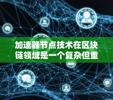 加速器节点技术在区块链领域是一个复杂但重要的概念，旨在通过分布式的方式提升网络性能。以下是对加速器节点技术的详细分析和总结