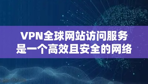 VPN全球网站访问服务是一个高效且安全的网络解决方案，适用于多种需求。以下是对该服务的详细分析和总结