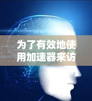 为了有效地使用加速器来访问国外网站，您可以按照以下步骤进行操作
