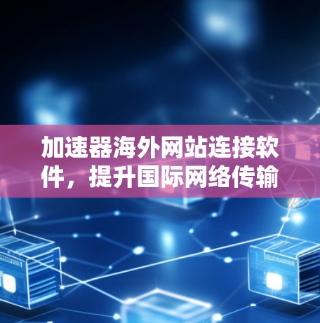 加速器海外网站连接软件，提升国际网络传输效率