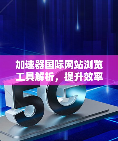 加速器国际网站浏览工具解析，提升效率与体验