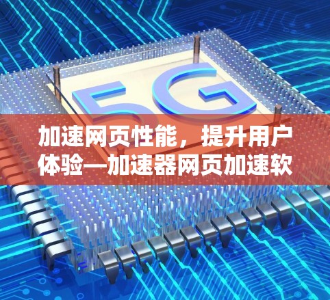 加速网页性能，提升用户体验—加速器网页加速软件下载说明