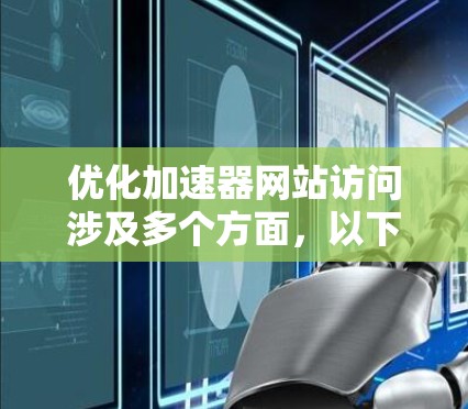 优化加速器网站访问涉及多个方面，以下是一步步的优化指南，帮助您提升网站性能和加载速度