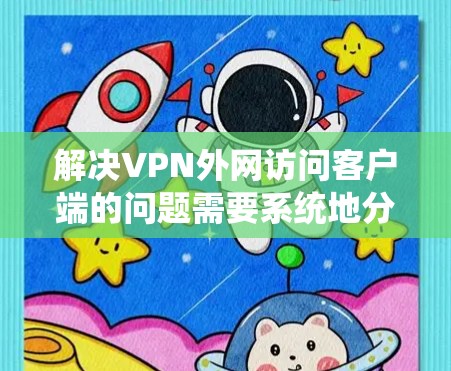 解决VPN外网访问客户端的问题需要系统地分析和逐步排查。以下是一个有条理的解决方案