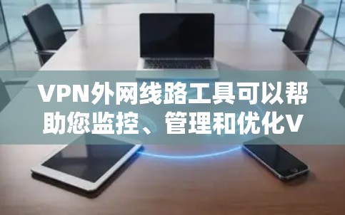VPN外网线路工具可以帮助您监控、管理和优化VPN（虚拟专用网络）外网线路的性能、连接状态和安全性。以下是一些常用的VPN外网线路工具和方法
