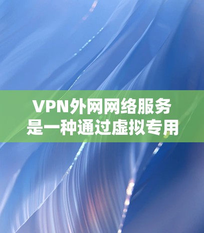 VPN外网网络服务是一种通过虚拟专用网络实现与外部网络连接的安全方式，主要用于保护企业数据和应用程序免受外部威胁。以下是对VPN外网网络服务的详细分析和总结
