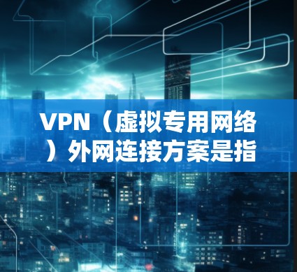 VPN（虚拟专用网络）外网连接方案是指通过VPN技术，为用户提供安全、稳定的远程访问外网资源的解决方案。以下是一个详细的VPN外网连接方案，涵盖了方案设计、实施步骤、安全措施以及维护管理等内容