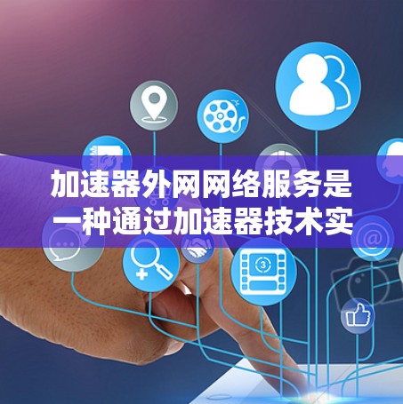 加速器外网网络服务是一种通过加速器技术实现的高性能网络连接解决方案，旨在优化内部网络与外部互联网之间的数据传输效率和性能。以下是对这一技术的详细总结