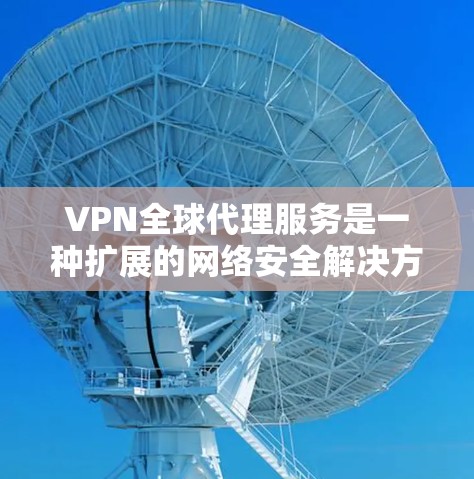 VPN全球代理服务是一种扩展的网络安全解决方案，提供更全面的网络访问和隐私保护功能。以下是对VPN全球代理服务的详细分析和总结