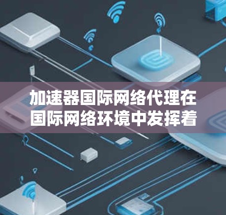 加速器国际网络代理在国际网络环境中发挥着重要作用，帮助用户高效、安全地访问国际资源。以下是对该主题的详细分析和总结