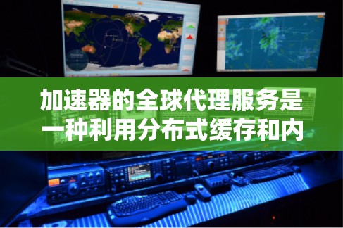 加速器的全球代理服务是一种利用分布式缓存和内容分发网络的技术，旨在通过全球范围内的多个节点加速内容的访问和传输，提高用户体验。以下是对该服务的详细分析