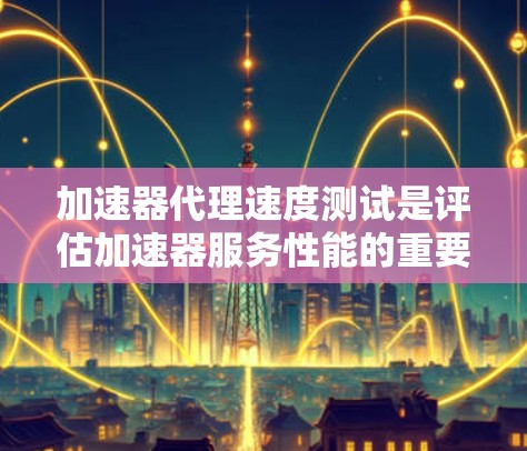 加速器代理速度测试是评估加速器服务性能的重要步骤，确保其能够有效提升网络访问速度。以下是进行加速器代理速度测试的一些方法和建议