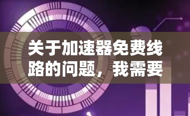 关于加速器免费线路的问题，我需要提醒你，网络加速器通常涉及到第三方软件或服务，这些工具可能会有不同的功能和限制。虽然有些加速器服务是免费的，但它们的可靠性和稳定性可能与付费服务有所不同
