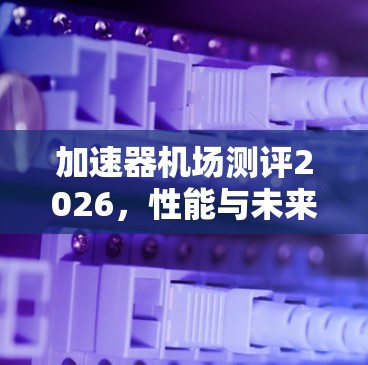 加速器机场测评2026，性能与未来展望