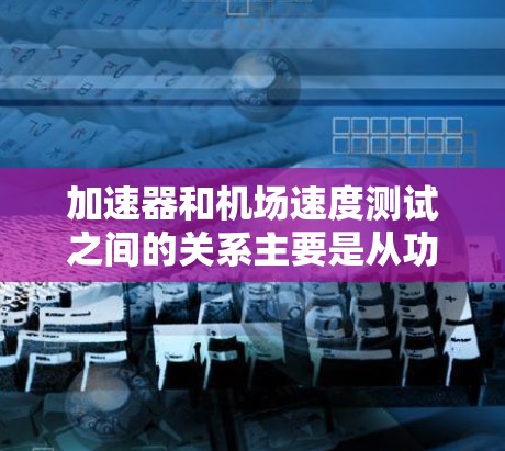 加速器和机场速度测试之间的关系主要是从功能和应用的角度来看的。加速器主要用于加速粒子以研究其在高能环境下的行为，而机场的速度测试则是为了监测飞机的飞行性能