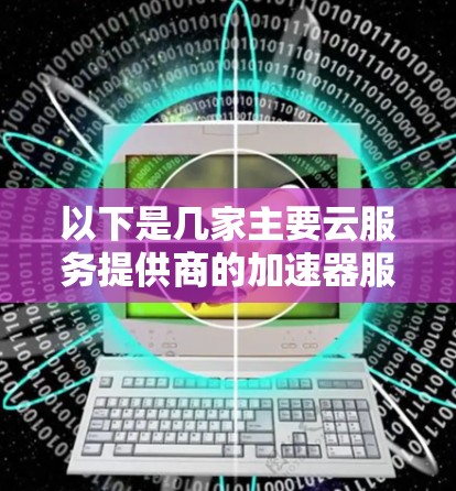 以下是几家主要云服务提供商的加速器服务比较