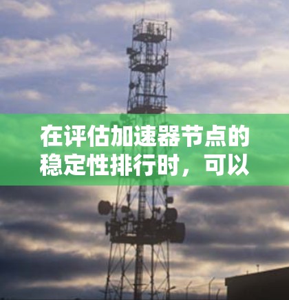 在评估加速器节点的稳定性排行时，可以按照以下步骤进行
