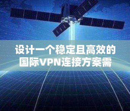设计一个稳定且高效的国际VPN连接方案需要综合考虑多个关键因素，以下是一个有条理的解决方案