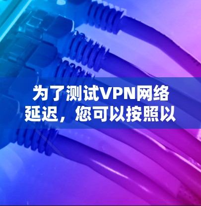 为了测试VPN网络延迟，您可以按照以下步骤操作