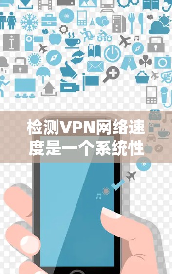 检测VPN网络速度是一个系统性的过程，需要结合多种方法和工具来全面评估。以下是检测VPN速度的详细步骤