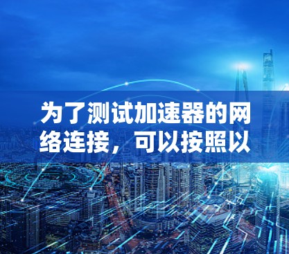 为了测试加速器的网络连接，可以按照以下步骤进行