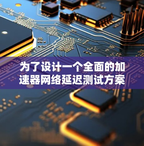 为了设计一个全面的加速器网络延迟测试方案，可以按照以下步骤进行