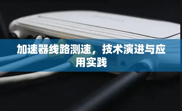 加速器线路测速，技术演进与应用实践