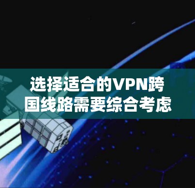 选择适合的VPN跨国线路需要综合考虑多个因素，以确保速度、隐私、安全和多平台支持。以下是根据您的需求整理的选择步骤