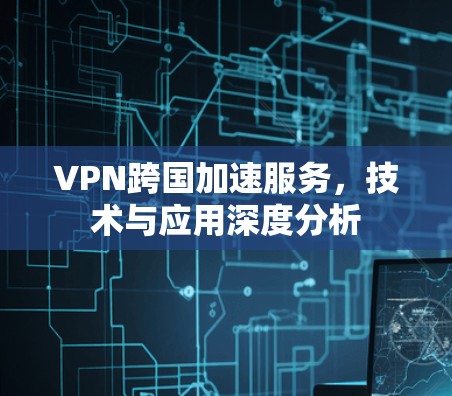 VPN跨国加速服务，技术与应用深度分析